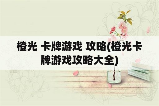 橙光 卡牌游戏 攻略(橙光卡牌游戏攻略大全)